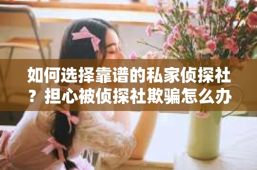 如何选择靠谱的私家侦探社？担心被侦探社欺骗怎么办？