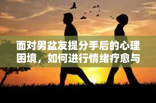 面对男盆友提分手后的心理困境，如何进行情绪疗愈与人生决策？