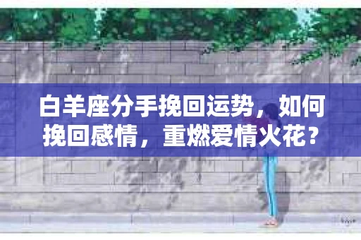 白羊座分手挽回运势，如何挽回感情，重燃爱情火花？