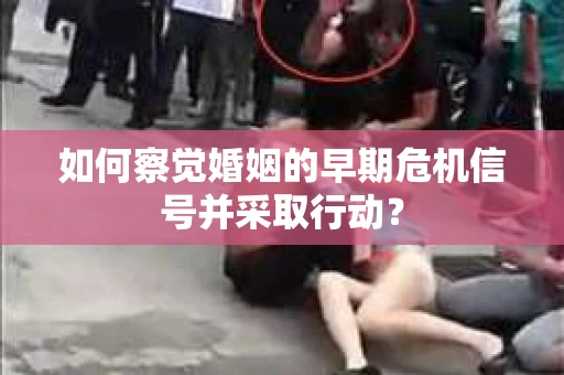 如何察觉婚姻的早期危机信号并采取行动？