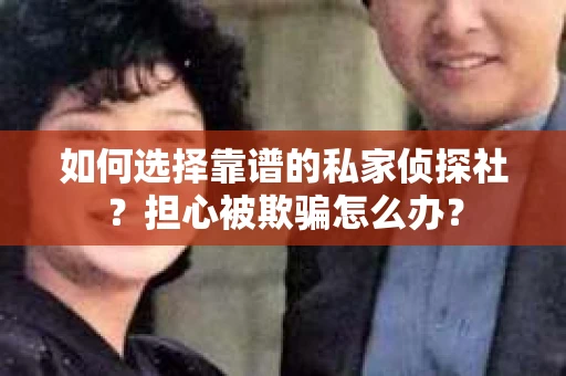 如何选择靠谱的私家侦探社？担心被欺骗怎么办？