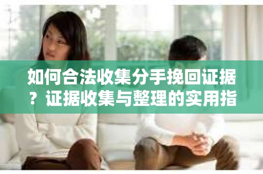 如何合法收集分手挽回证据？证据收集与整理的实用指南