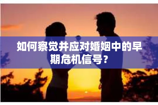 如何察觉并应对婚姻中的早期危机信号？