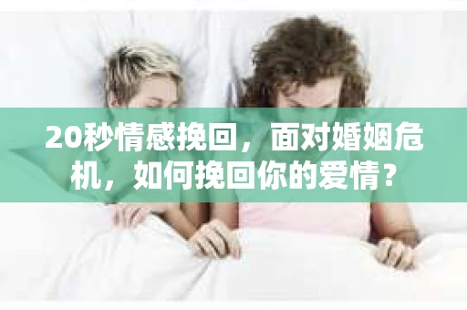 20秒情感挽回，面对婚姻危机，如何挽回你的爱情？