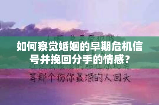 如何察觉婚姻的早期危机信号并挽回分手的情感？