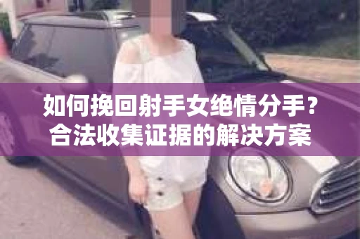 如何挽回射手女绝情分手？合法收集证据的解决方案