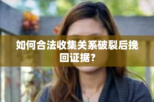 如何合法收集关系破裂后挽回证据？