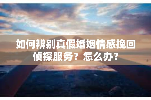 如何辨别真假婚姻情感挽回侦探服务？怎么办？