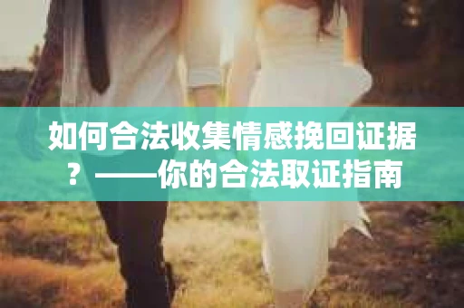 如何合法收集情感挽回证据？——你的合法取证指南