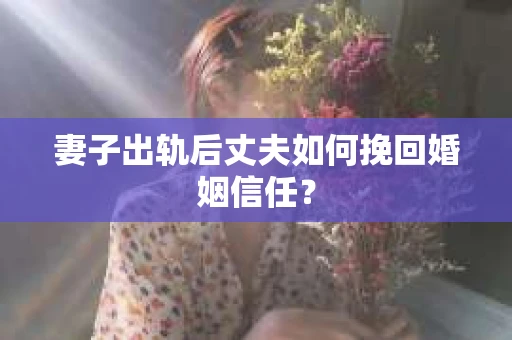 妻子出轨后丈夫如何挽回婚姻信任？