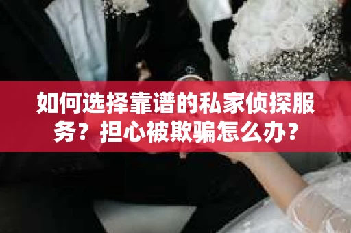如何选择靠谱的私家侦探服务？担心被欺骗怎么办？
