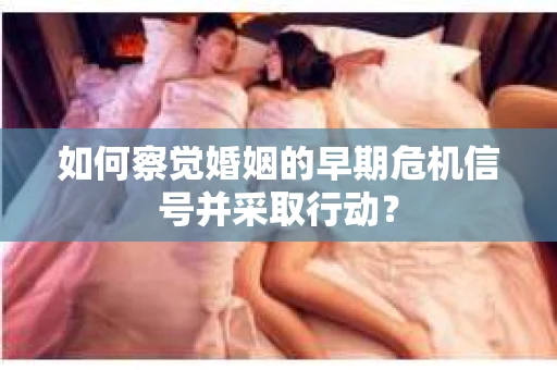 如何察觉婚姻的早期危机信号并采取行动？
