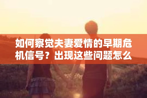 如何察觉夫妻爱情的早期危机信号？出现这些问题怎么办？