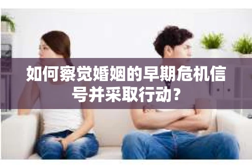 如何察觉婚姻的早期危机信号并采取行动？