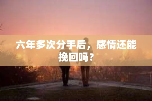 六年多次分手后，感情还能挽回吗？
