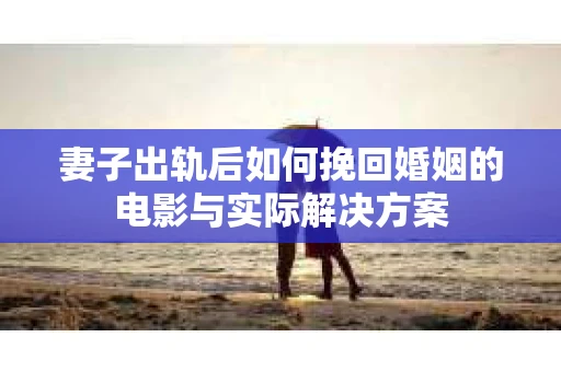 妻子出轨后如何挽回婚姻的电影与实际解决方案