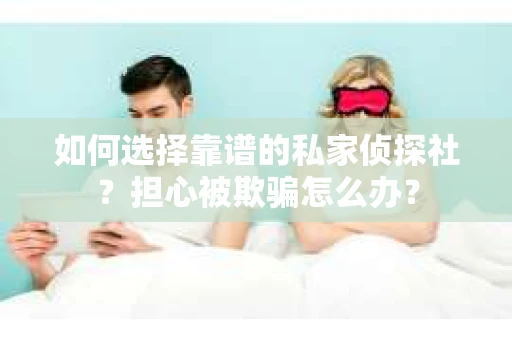 如何选择靠谱的私家侦探社？担心被欺骗怎么办？