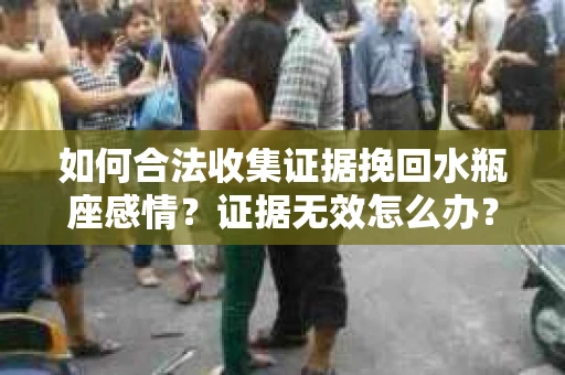 如何合法收集证据挽回水瓶座感情？证据无效怎么办？