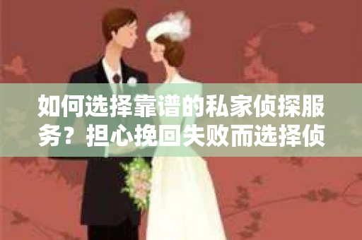 如何选择靠谱的私家侦探服务？担心挽回失败而选择侦探服务怎么办？