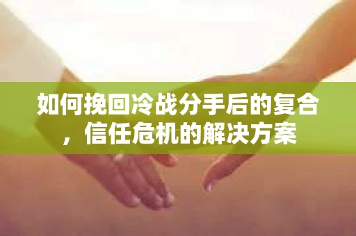 如何挽回冷战分手后的复合，信任危机的解决方案