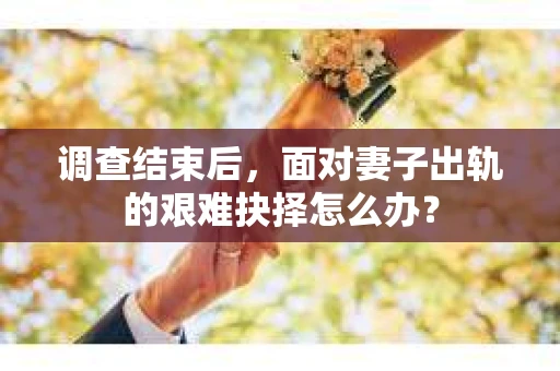 调查结束后，面对妻子出轨的艰难抉择怎么办？