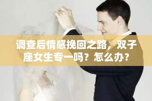 调查后情感挽回之路，双子座女生专一吗？怎么办？
