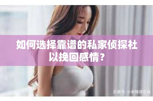 如何选择靠谱的私家侦探社以挽回感情？