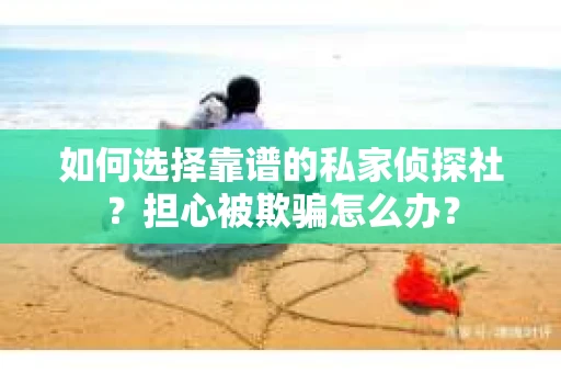 如何选择靠谱的私家侦探社？担心被欺骗怎么办？
