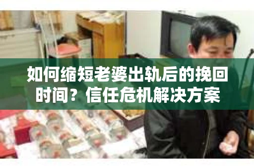 如何缩短老婆出轨后的挽回时间？信任危机解决方案