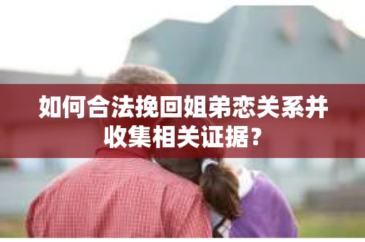 如何合法挽回姐弟恋关系并收集相关证据？