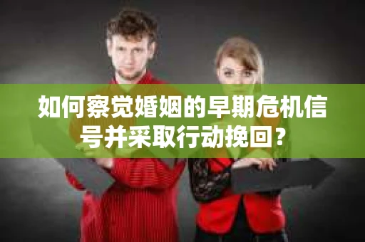 如何察觉婚姻的早期危机信号并采取行动挽回？