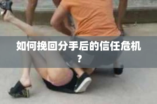 如何挽回分手后的信任危机？