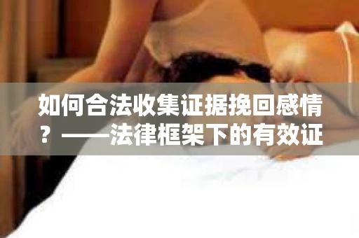 如何合法收集证据挽回感情？——法律框架下的有效证据收集方案