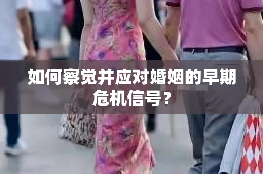 如何察觉并应对婚姻的早期危机信号？