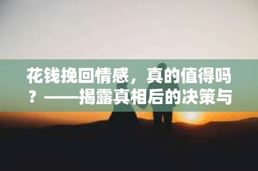 花钱挽回情感，真的值得吗？——揭露真相后的决策与疗愈之路