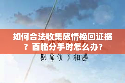 如何合法收集感情挽回证据？面临分手时怎么办？