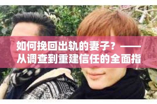 如何挽回出轨的妻子？——从调查到重建信任的全面指南