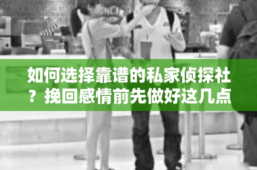 如何选择靠谱的私家侦探社？挽回感情前先做好这几点！