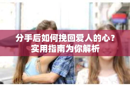 分手后如何挽回爱人的心？实用指南为你解析