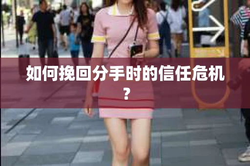 如何挽回分手时的信任危机？