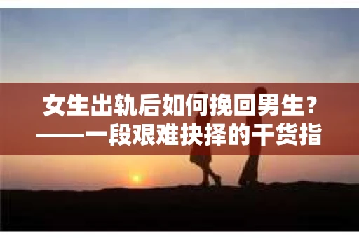女生出轨后如何挽回男生？——一段艰难抉择的干货指南