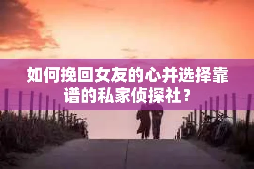 如何挽回女友的心并选择靠谱的私家侦探社？