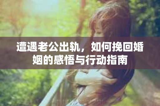 遭遇老公出轨，如何挽回婚姻的感悟与行动指南