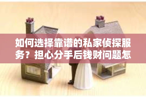 如何选择靠谱的私家侦探服务?担心分手后钱财问题怎么办? 如何选择靠谱的私家侦探服务?担心分手后钱财问题怎么办?