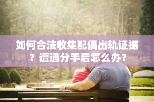 如何合法收集配偶出轨证据?遭遇分手后怎么办? 如何合法收集配偶出轨证据?遭遇分手后怎么办?