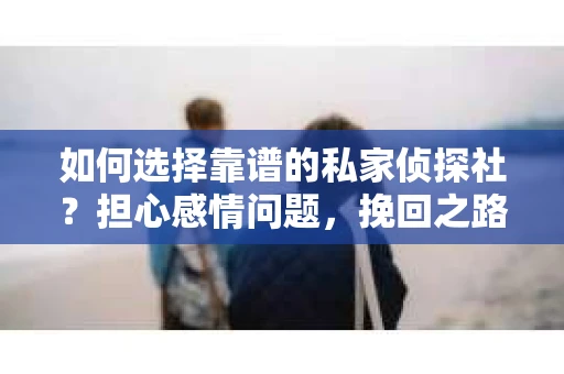 如何选择靠谱的私家侦探社？担心感情问题，挽回之路怎么办？