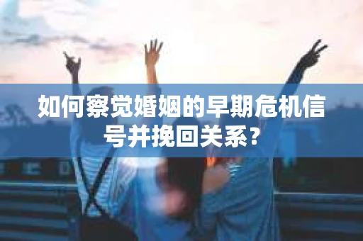 如何察觉婚姻的早期危机信号并挽回关系？