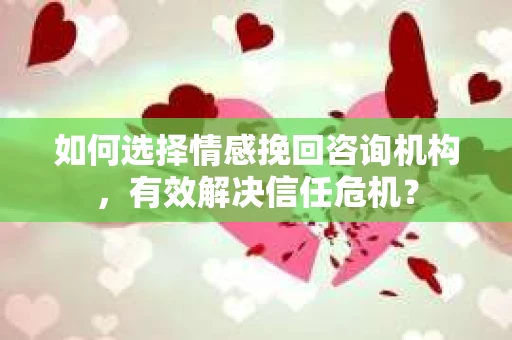如何选择情感挽回咨询机构，有效解决信任危机？