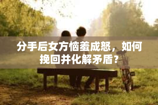 分手后女方恼羞成怒，如何挽回并化解矛盾？