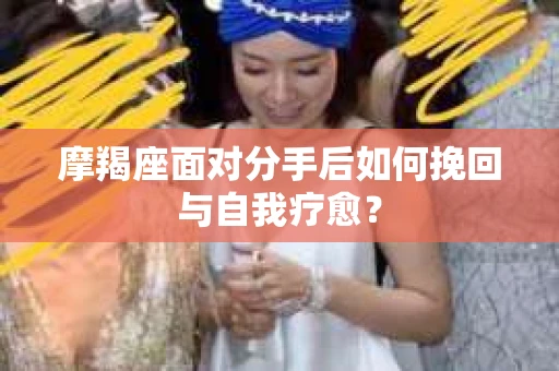 摩羯座面对分手后如何挽回与自我疗愈？